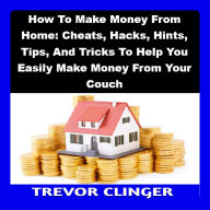 How To Make Money From Home: Cheats, Hacks, Hints, Tips, And Tricks To Help You Easily Make Money From Your Couch