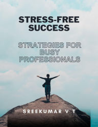 Stress-Free Success: Strategies for Busy Professionals