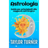 Astrologia: Guida per principianti alla saggezza astrologica