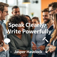 Speak Clearly, Write Powerfully: Transform Your Messages Today: 