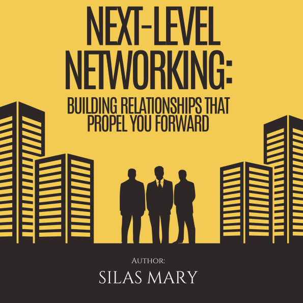 Next-Level Networking: Building Relationships That Propel You Forward