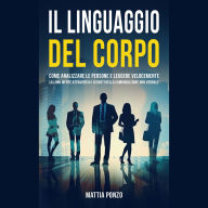 Il Linguaggio Del Corpo: Come Analizzare le Persone e Leggere Velocemente la Loro Mente Attraverso i Segreti della Comunicazione Non Verbale