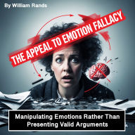 The Appeal to Emotion Fallacy: Manipulating Emotions Rather Than Presenting Valid Arguments