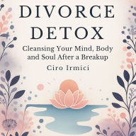 Divorce Detox: Cleansing Your Mind, Body, and Soul After a Breakup