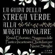 La Guida della Strega Verde alla Magia Popolare: Rimedi Erboristici, Saggezza delle Piante e Incantesimi Quotidiani per Nuove Streghe - Un Viaggio per Principianti nella Stregoneria Verde, Guarigione Erboristica e nella Magia Pratica della Natura