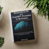Generative AI and ChatGPT Prompts in Business: For Beginners and Non-Techies: Subtitle is: Exploring Generative AI and ChatGPT for Business Success with Simple Steps and Practical Prompts