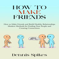 How to Make Friends: How to Make Friends and Build Healthy Relationships (Modern Methods for Finding Your People and Creating Connections)