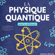 La Physique Quantique pour les Débutants: De la Mécanique Quantique aux Trous Noirs, à la Théorie des Cordes et à la Théorie du Tout - Applications Concrètes et Curiosités Accessibles à Tous