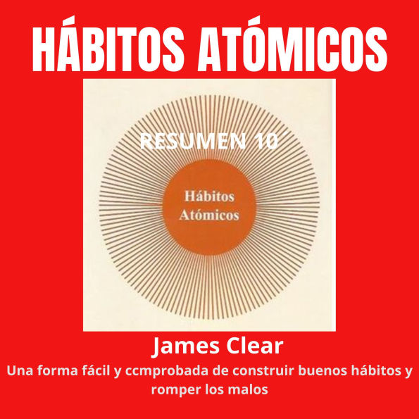 Resumen 10´ de “HÁBITOS ATÓMICOS: Una Forma Fácil y Comprobada de Construir Buenos Hábitos y Romper los Malos. (Abridged)