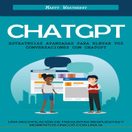 Chatgpt: Estrategias Avanzadas Para Elevar Tus Conversaciones Con Chatgpt (Una Recopilación De Preguntas Respuestas Y Momentos Únicos Con Una Ia)