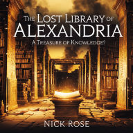 The Lost Library of Alexandria - A Treasure of Knowledge?: The History, Mystery, and Legacy of the Greatest Library of the Ancient World