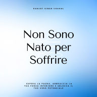 Non Sono Nato per Soffrire: Supera la Paura, Abbraccia la Tua Forza Interiore e Sblocca il Tuo Vero Potenziale