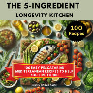 The 5-Ingredient Longevity Kitchen: 100 Easy Pescatarian Mediterranean Recipes to Help You Live to 100