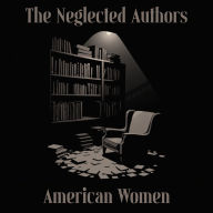 Neglected Authors, The - American Women: Celebrated in their time, forgotten in ours