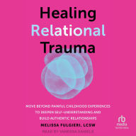 Healing Relational Trauma: Move Beyond Painful Childhood Experiences to Deepen Self-Understanding and Build Authentic Relationships