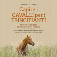 Capire i cavalli per i principianti - imparare il linguaggio dei cavalli in modo semplice: Come leggere il linguaggio del corpo dei cavalli e costruire un legame stretto con il suo cavallo