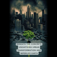 Beneath the Concrete: Unearthing Urban Transformation and Imperiled Earth