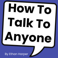 How To Talk To Anyone: 7 Proven Steps to Charm, Connect, and Captivate