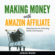 Making Money with Amazon Affiliate: Mastering the Art of Earning Online Commissions