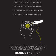 Cómo Dejar de Pensar Demasiado, Controlar la Ansiedad, Manejar el Estrés y Dormir Mejor: Técnicas para Calmar la Mente y Encontrar la Paz Interior