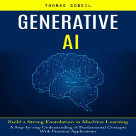 Generative Ai: Build a Strong Foundation in Machine Learning (A Step-by-step Understanding of Fundamental Concepts With Practical Applications)
