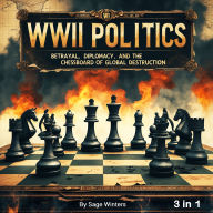 WWII Politics: Betrayal, Diplomacy, and the Chessboard of Global Destruction (3 in 1)