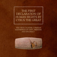The First Declaration of Human Rights by Cyrus the Great: The Cyrus Cylinder: A Persian Masterpiece of Unity, Freedom, and Diplomacy