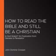 How to Read the Bible and Still Be a Christian: Is God Violent? An Exploration from Genesis to Revelation