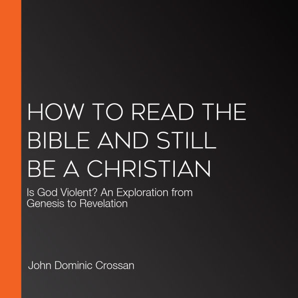 How to Read the Bible and Still Be a Christian: Is God Violent? An Exploration from Genesis to Revelation