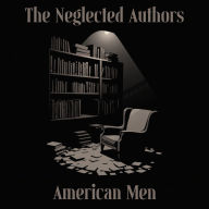 Neglected Authors, The - American Men: Celebrated in their time, forgotten in ours