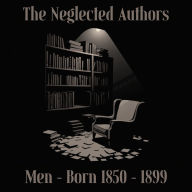 Neglected Authors, The - Men - Born 1850-1899: Celebrated in their time, forgotten in ours