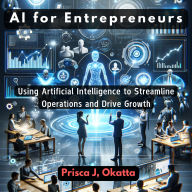 AI for Entrepreneurs: Using Artificial Intelligence to Streamline Operations and Drive Growth