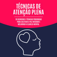Técnicas de atenção plena: 20 segredos e técnicas poderosas para cultivar a paz interior e melhorar a clareza mental