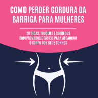 Como perder gordura da barriga para mulheres: 20 dicas, truques e segredos comprovados e fáceis para alcançar o corpo dos seus sonhos