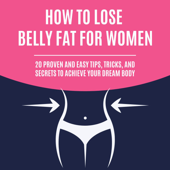How to Lose Belly Fat for Women: 20 Proven and Easy Tips, Tricks, and Secrets to Achieve Your Dream Body
