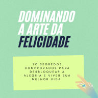 Dominando a Arte da Felicidade: 20 segredos comprovados para desbloquear a alegria e viver sua melhor vida