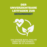 Der unverzichtbare Leitfaden zur Gesundheit: Das einzige Buch, das Ihr Leben retten könnte - wenn Sie es zulassen