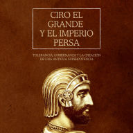 Ciro el Grande y el Imperio Persa: Tolerancia, gobernanza y la creación de una antigua superpotencia
