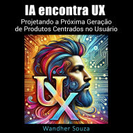 IA encontra UX: Projetando a Próxima Geração de Produtos Centrados no Usuário: Onde a inovação encontra a empatia para moldar o futuro do design