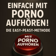 Einfach mit Porno aufhören! Die Easy-Peasy-Methode: Sofort, schmerzlos und dauerhaft deine Online-Sexsucht beenden, ohne Willenskraft, Verlust oder Verzicht