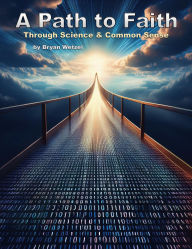 A Path to Faith through Science and Common Sense: For those in search of a reason to believe!