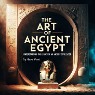 The Art of Ancient Egypt: Understanding the Legacy of an Ancient Civilization