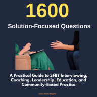 1600 Solution-Focused Questions: A Practical Guide to SFBT Interviewing, Coaching, Leadership, Education, and Community-Based Practice