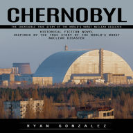 Chernobyl: The Incredible True Story of the World's Worst Nuclear Disaster (Historical Fiction Novel Inspired by the True Story of the World's Worst Nuclear Disaster)