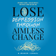 Lose Depression Through Aimless Change: An Honest Guide, I Healed Myself, and Here's How You Can Too