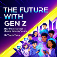 The Future with Gen Z: How This Generation Is Shaping Tomorrow's World