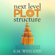 Next Level Plot Structure: How to Write a Better Novel Using Advanced Storytelling Techniques
