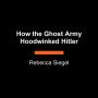 How the Ghost Army Hoodwinked Hitler: The Story of American Artistry and Deception in World War II