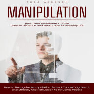 Manipulation: How Tarot Archetypes Can Be Used to Influence and Manipulate in Everyday Life (How to Recognize Manipulation, Protect Yourself against It, and Ethically Use Persuasion to Influence People)