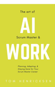 The Art of AI Scrum Master & Work: Planning, Adapting, & Staying Sane for Your Scrum Master Career